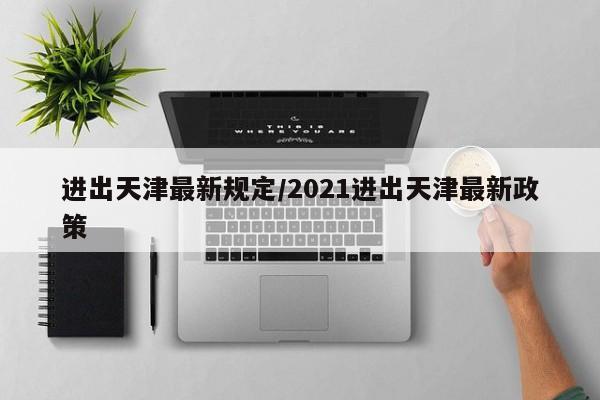 进出天津最新规定/2021进出天津最新政策
